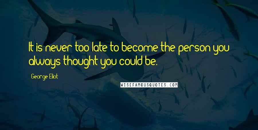 George Eliot Quotes: It is never too late to become the person you always thought you could be.