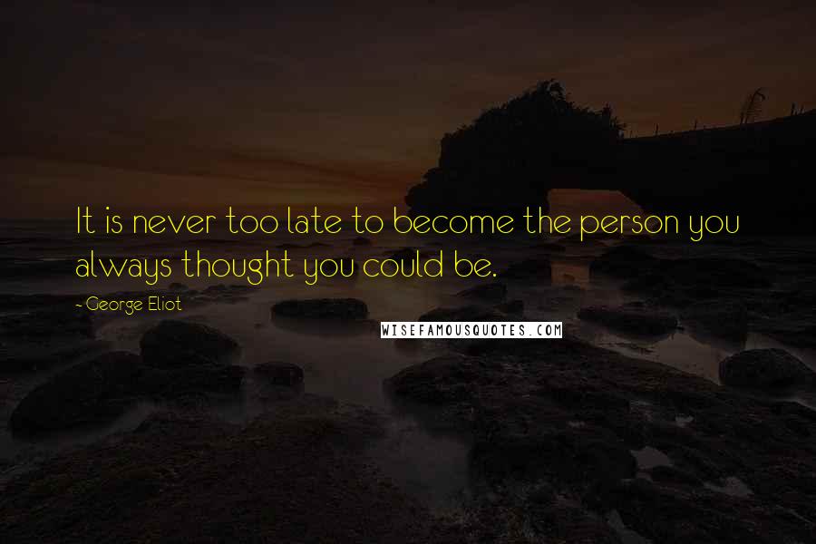 George Eliot Quotes: It is never too late to become the person you always thought you could be.