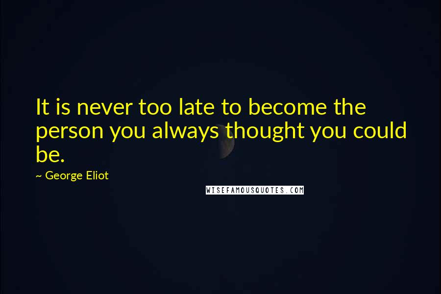 George Eliot Quotes: It is never too late to become the person you always thought you could be.