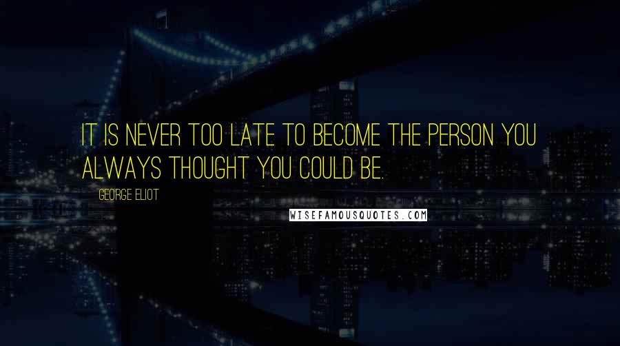 George Eliot Quotes: It is never too late to become the person you always thought you could be.