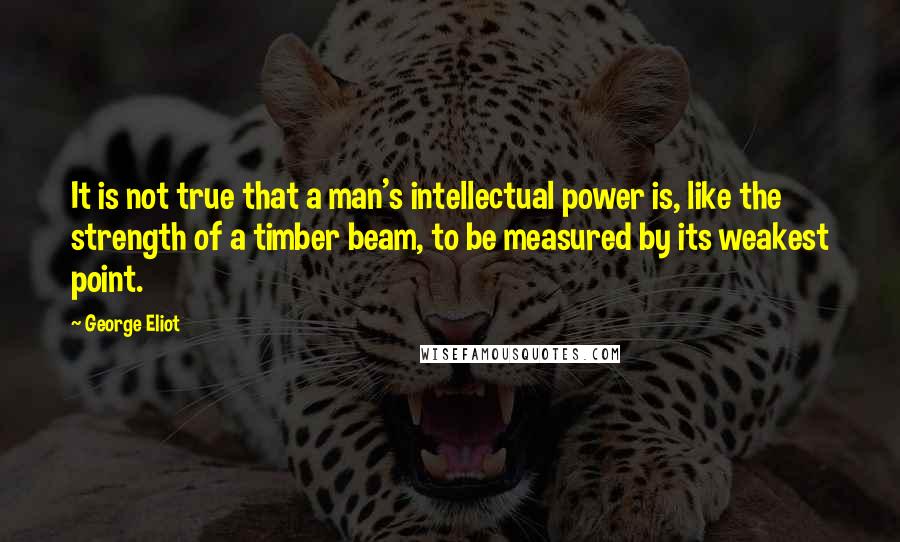 George Eliot Quotes: It is not true that a man's intellectual power is, like the strength of a timber beam, to be measured by its weakest point.