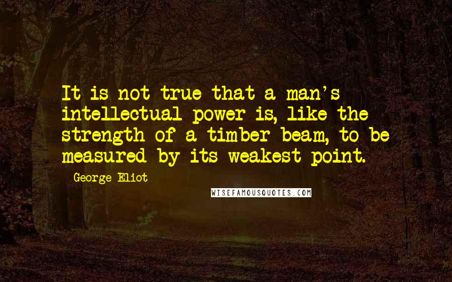 George Eliot Quotes: It is not true that a man's intellectual power is, like the strength of a timber beam, to be measured by its weakest point.