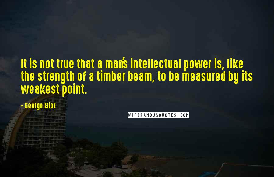 George Eliot Quotes: It is not true that a man's intellectual power is, like the strength of a timber beam, to be measured by its weakest point.