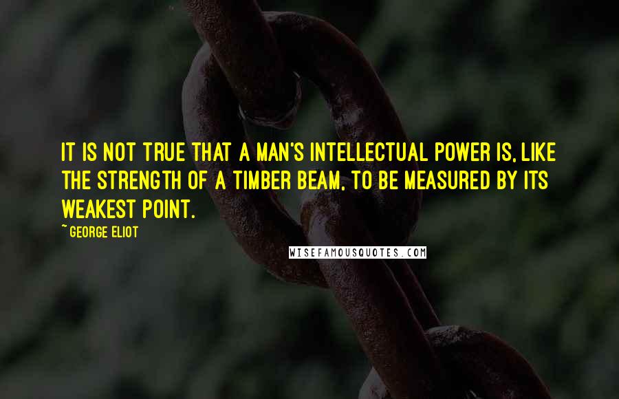 George Eliot Quotes: It is not true that a man's intellectual power is, like the strength of a timber beam, to be measured by its weakest point.