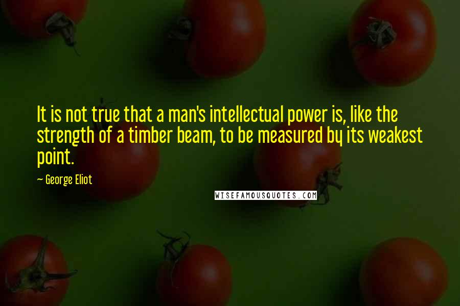 George Eliot Quotes: It is not true that a man's intellectual power is, like the strength of a timber beam, to be measured by its weakest point.