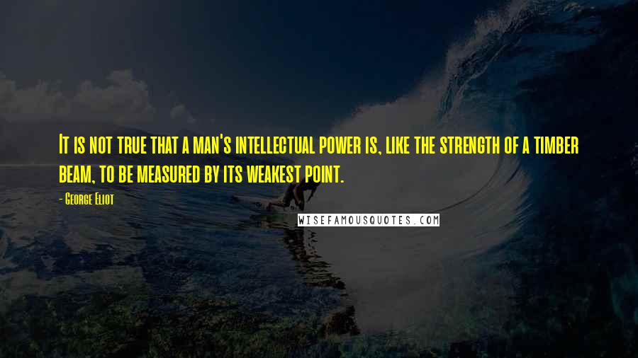 George Eliot Quotes: It is not true that a man's intellectual power is, like the strength of a timber beam, to be measured by its weakest point.