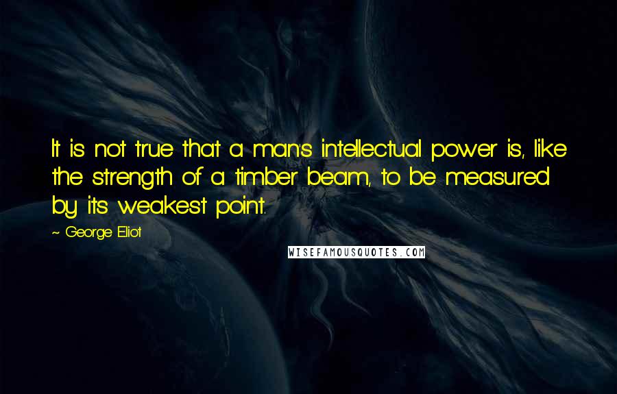 George Eliot Quotes: It is not true that a man's intellectual power is, like the strength of a timber beam, to be measured by its weakest point.