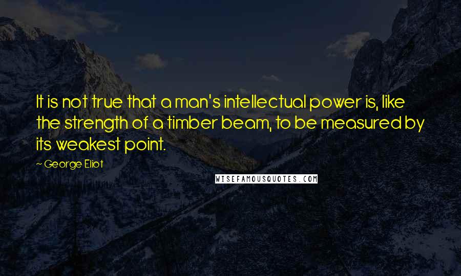 George Eliot Quotes: It is not true that a man's intellectual power is, like the strength of a timber beam, to be measured by its weakest point.