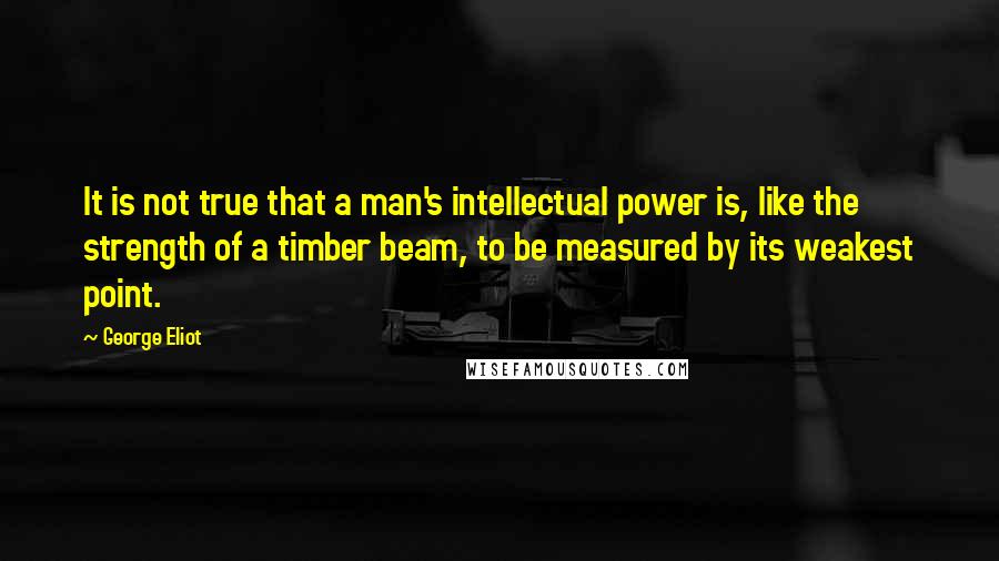 George Eliot Quotes: It is not true that a man's intellectual power is, like the strength of a timber beam, to be measured by its weakest point.