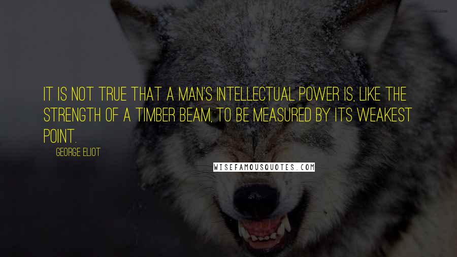 George Eliot Quotes: It is not true that a man's intellectual power is, like the strength of a timber beam, to be measured by its weakest point.