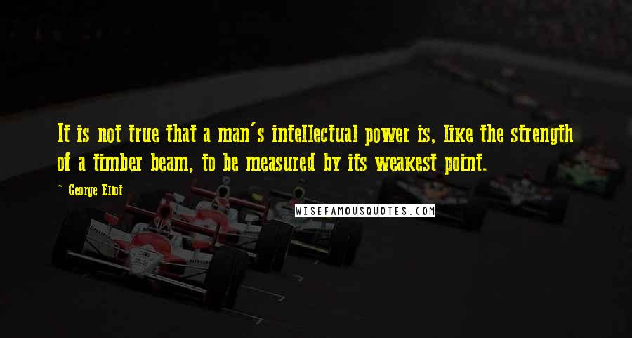 George Eliot Quotes: It is not true that a man's intellectual power is, like the strength of a timber beam, to be measured by its weakest point.