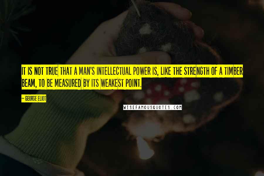 George Eliot Quotes: It is not true that a man's intellectual power is, like the strength of a timber beam, to be measured by its weakest point.