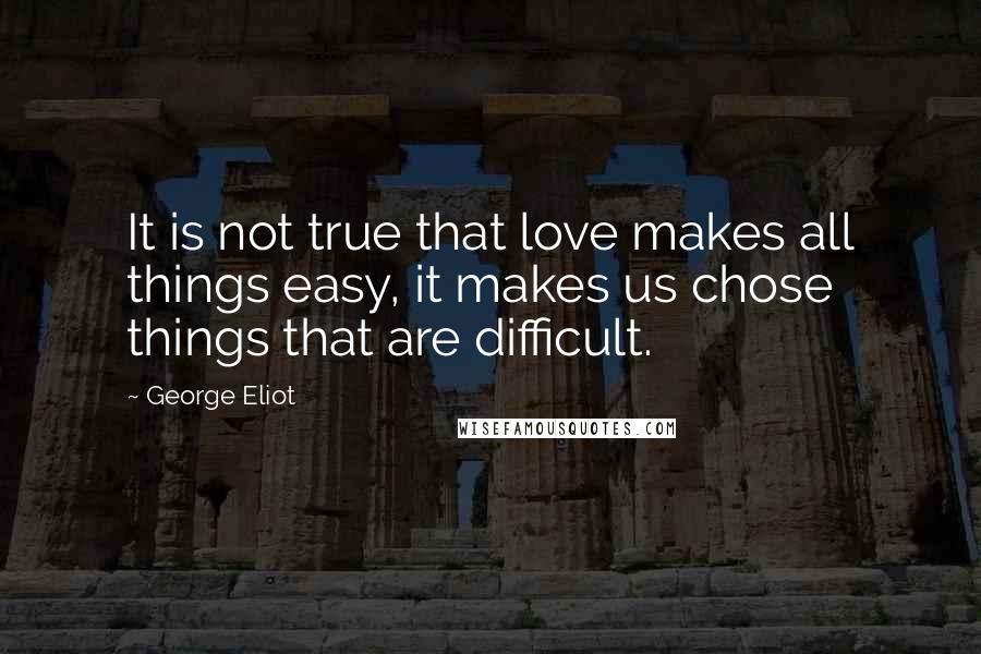 George Eliot Quotes: It is not true that love makes all things easy, it makes us chose things that are difficult.