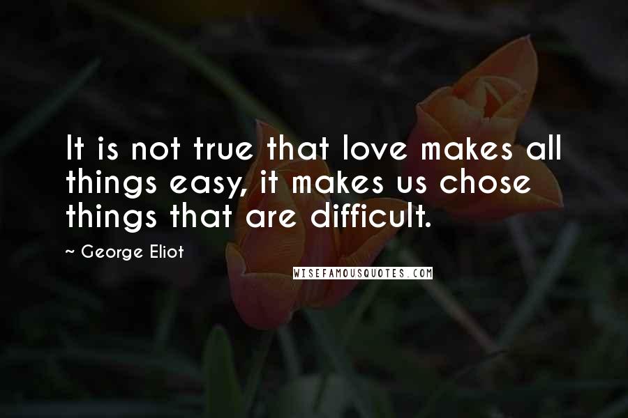 George Eliot Quotes: It is not true that love makes all things easy, it makes us chose things that are difficult.