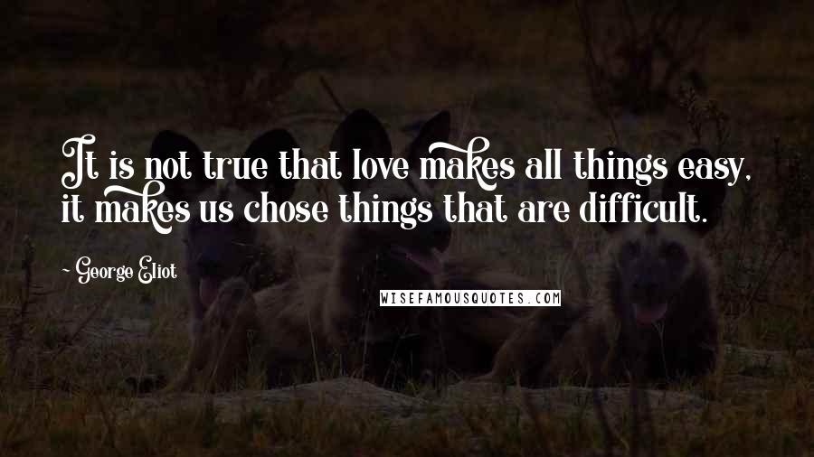 George Eliot Quotes: It is not true that love makes all things easy, it makes us chose things that are difficult.