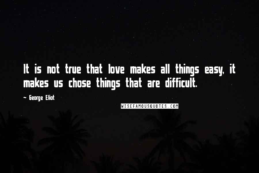 George Eliot Quotes: It is not true that love makes all things easy, it makes us chose things that are difficult.