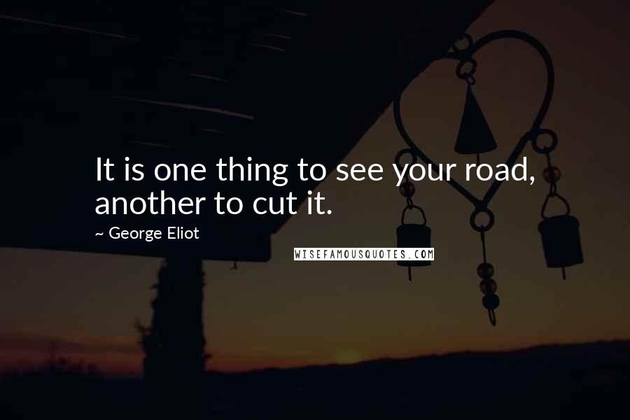 George Eliot Quotes: It is one thing to see your road, another to cut it.