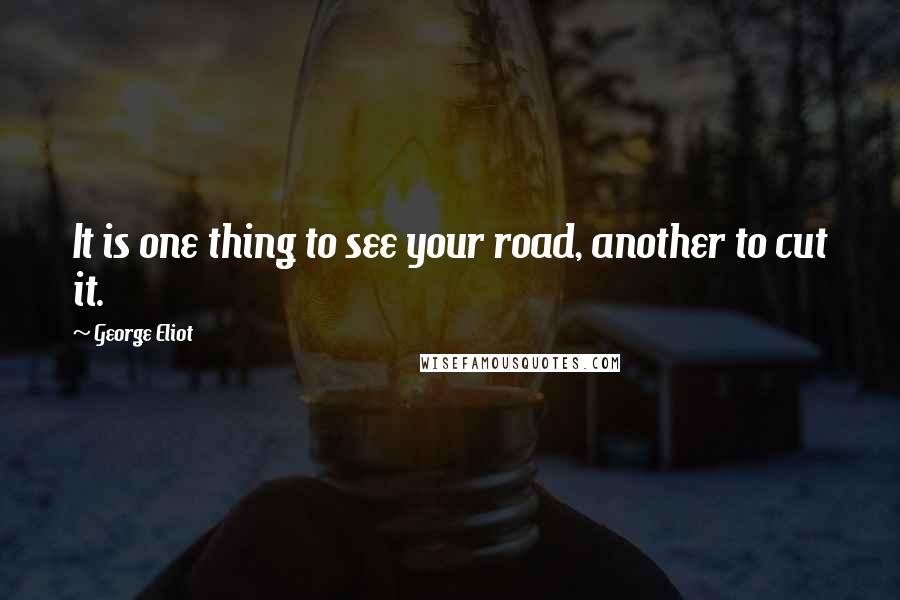George Eliot Quotes: It is one thing to see your road, another to cut it.