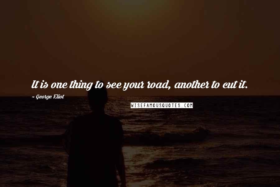 George Eliot Quotes: It is one thing to see your road, another to cut it.