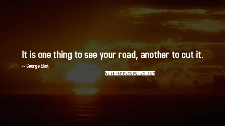 George Eliot Quotes: It is one thing to see your road, another to cut it.