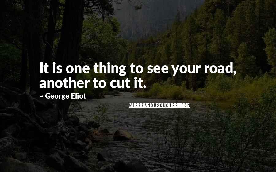 George Eliot Quotes: It is one thing to see your road, another to cut it.