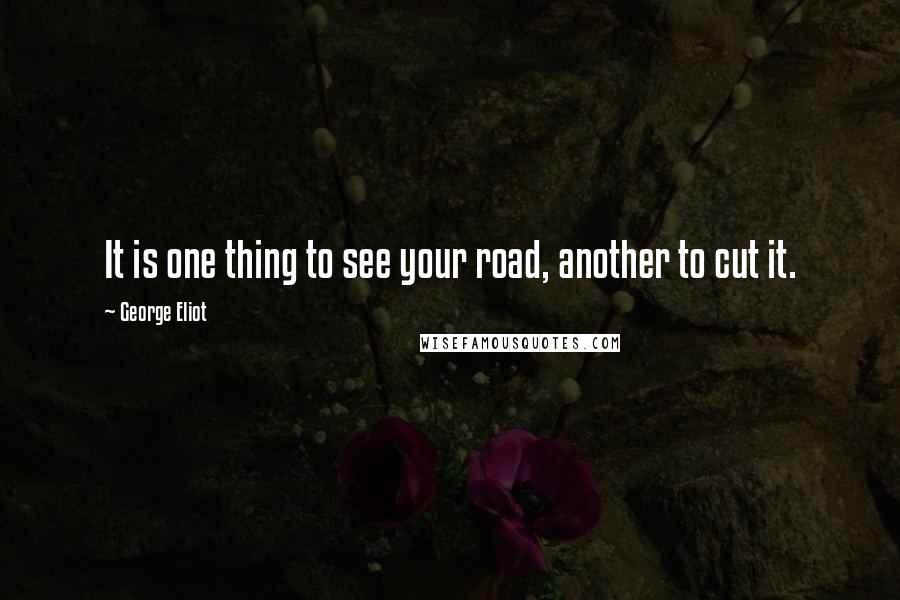 George Eliot Quotes: It is one thing to see your road, another to cut it.