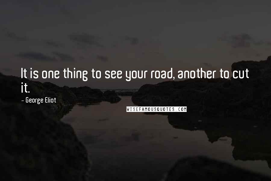 George Eliot Quotes: It is one thing to see your road, another to cut it.