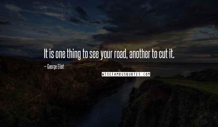 George Eliot Quotes: It is one thing to see your road, another to cut it.