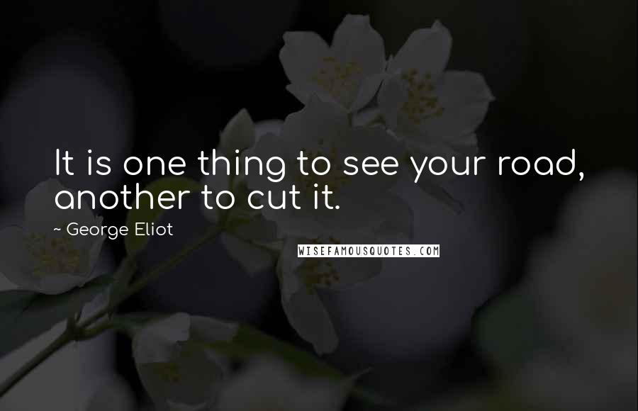 George Eliot Quotes: It is one thing to see your road, another to cut it.