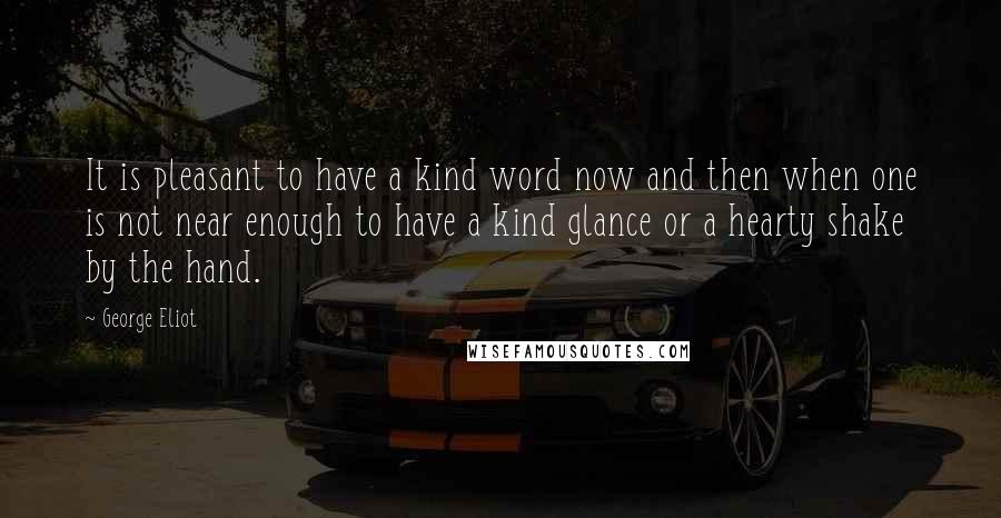 George Eliot Quotes: It is pleasant to have a kind word now and then when one is not near enough to have a kind glance or a hearty shake by the hand.