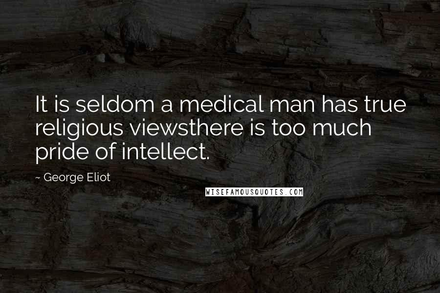 George Eliot Quotes: It is seldom a medical man has true religious viewsthere is too much pride of intellect.