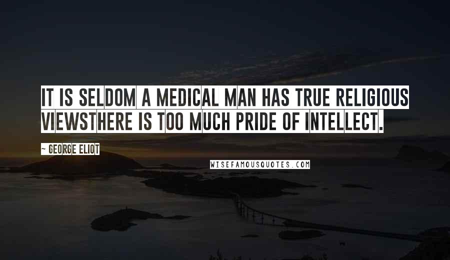 George Eliot Quotes: It is seldom a medical man has true religious viewsthere is too much pride of intellect.