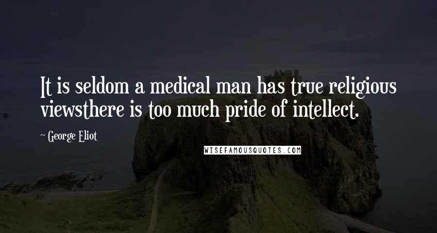 George Eliot Quotes: It is seldom a medical man has true religious viewsthere is too much pride of intellect.