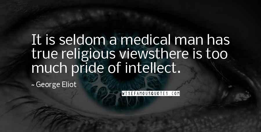George Eliot Quotes: It is seldom a medical man has true religious viewsthere is too much pride of intellect.
