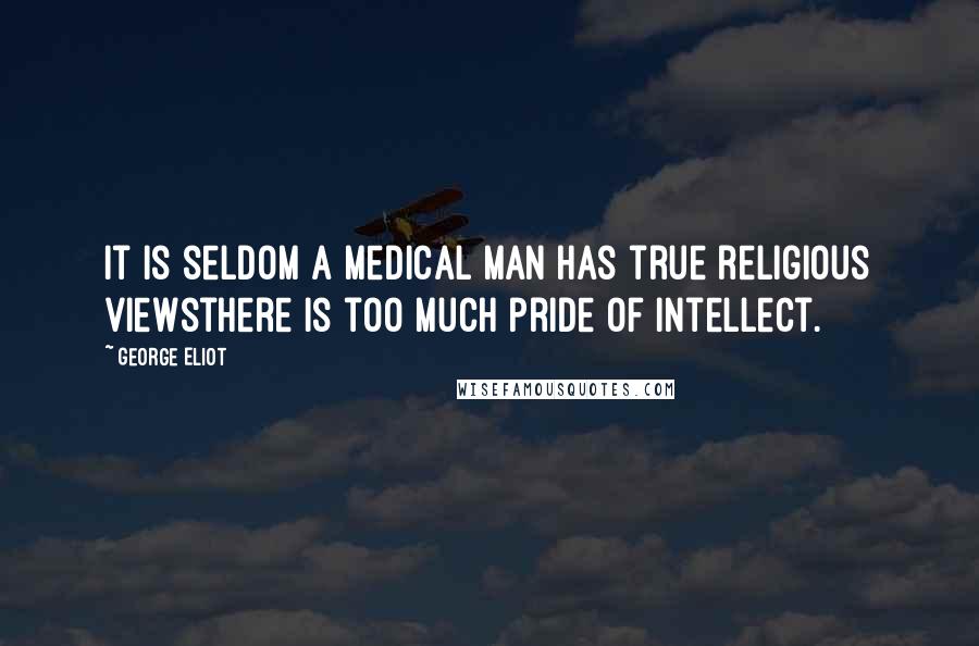 George Eliot Quotes: It is seldom a medical man has true religious viewsthere is too much pride of intellect.