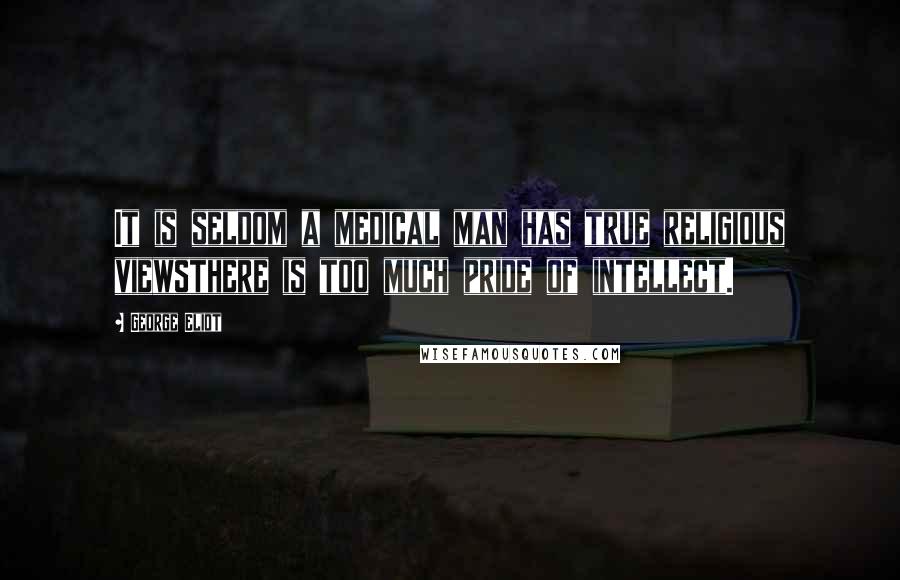 George Eliot Quotes: It is seldom a medical man has true religious viewsthere is too much pride of intellect.
