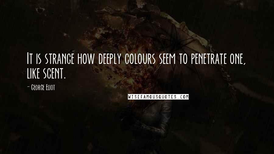 George Eliot Quotes: It is strange how deeply colours seem to penetrate one, like scent.