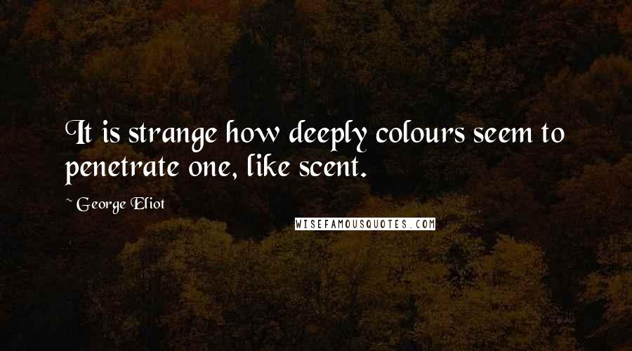 George Eliot Quotes: It is strange how deeply colours seem to penetrate one, like scent.