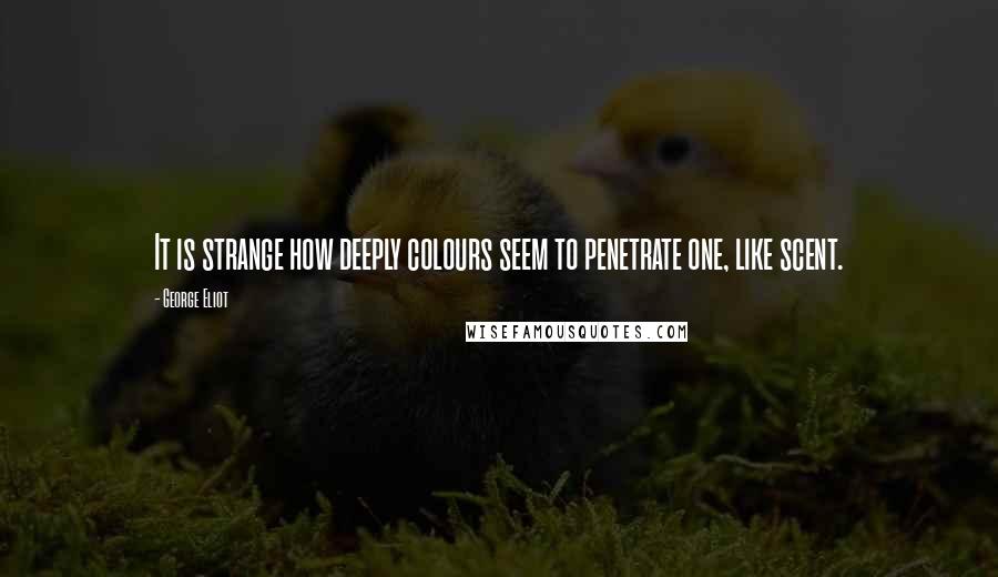 George Eliot Quotes: It is strange how deeply colours seem to penetrate one, like scent.