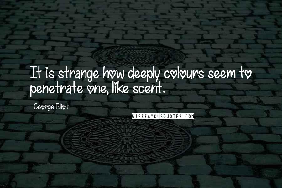 George Eliot Quotes: It is strange how deeply colours seem to penetrate one, like scent.