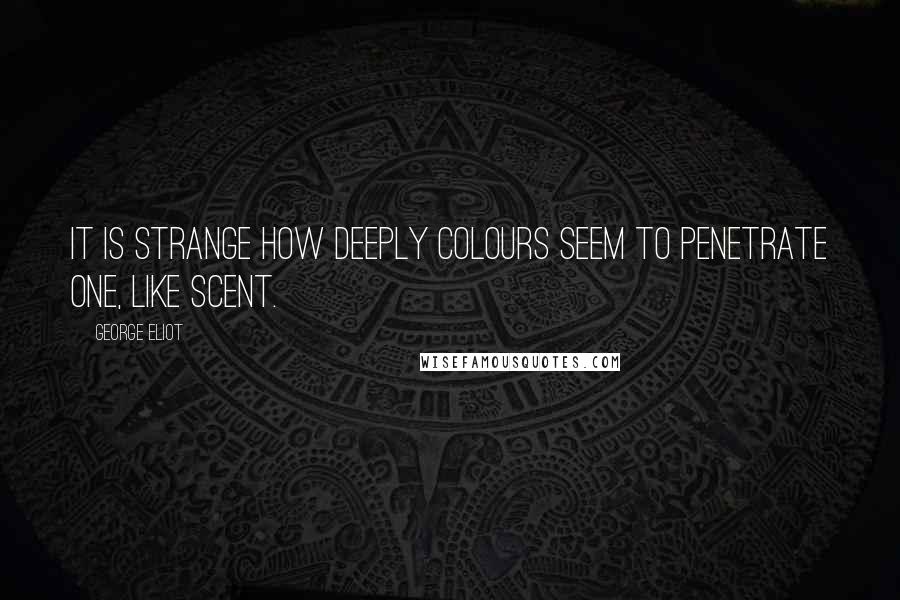 George Eliot Quotes: It is strange how deeply colours seem to penetrate one, like scent.