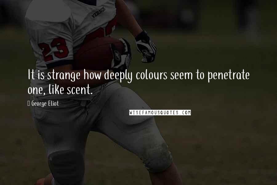 George Eliot Quotes: It is strange how deeply colours seem to penetrate one, like scent.