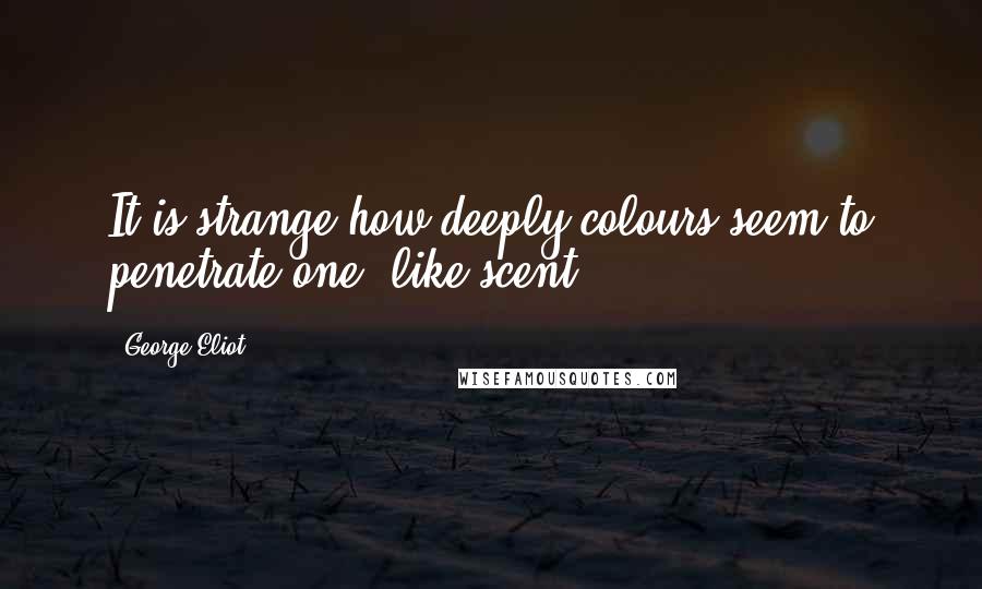 George Eliot Quotes: It is strange how deeply colours seem to penetrate one, like scent.