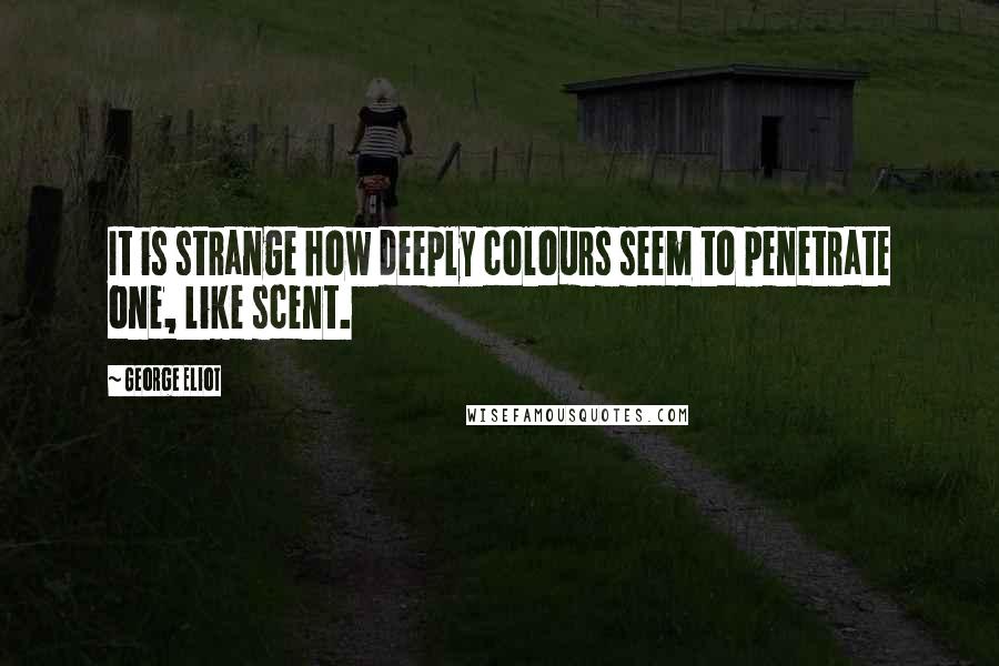 George Eliot Quotes: It is strange how deeply colours seem to penetrate one, like scent.