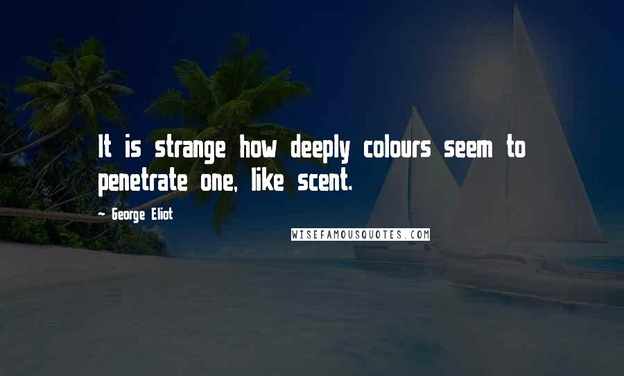 George Eliot Quotes: It is strange how deeply colours seem to penetrate one, like scent.