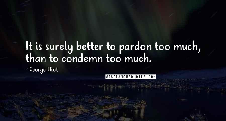 George Eliot Quotes: It is surely better to pardon too much, than to condemn too much.