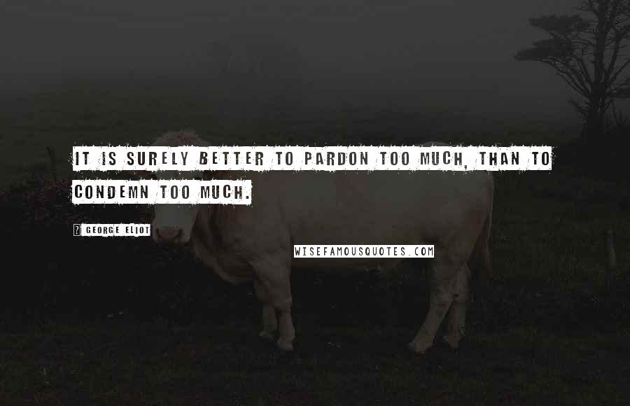 George Eliot Quotes: It is surely better to pardon too much, than to condemn too much.
