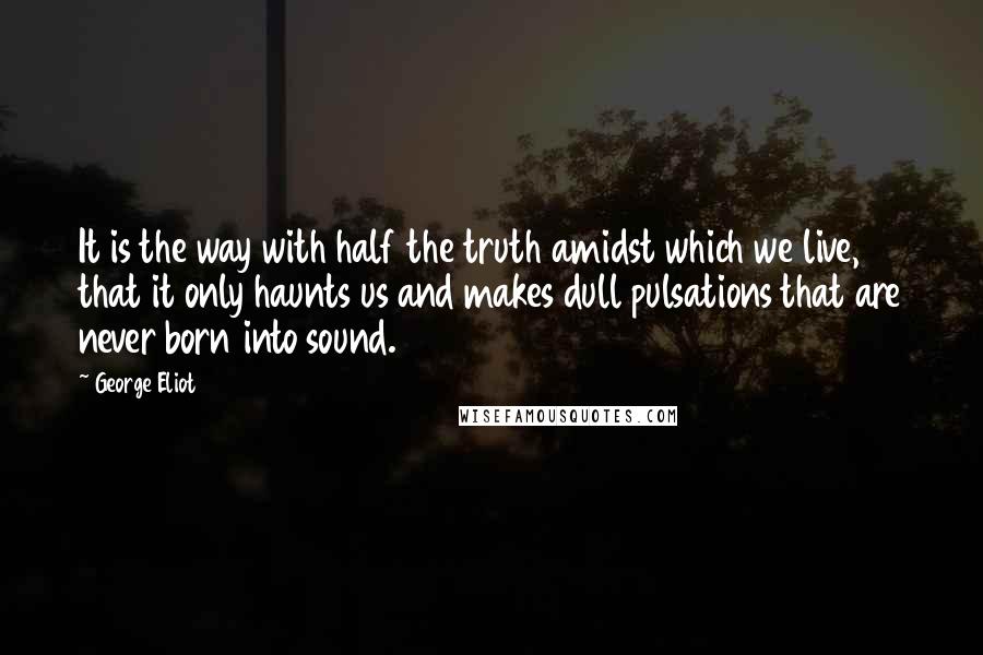 George Eliot Quotes: It is the way with half the truth amidst which we live, that it only haunts us and makes dull pulsations that are never born into sound.