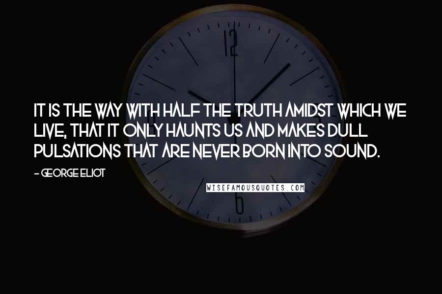 George Eliot Quotes: It is the way with half the truth amidst which we live, that it only haunts us and makes dull pulsations that are never born into sound.