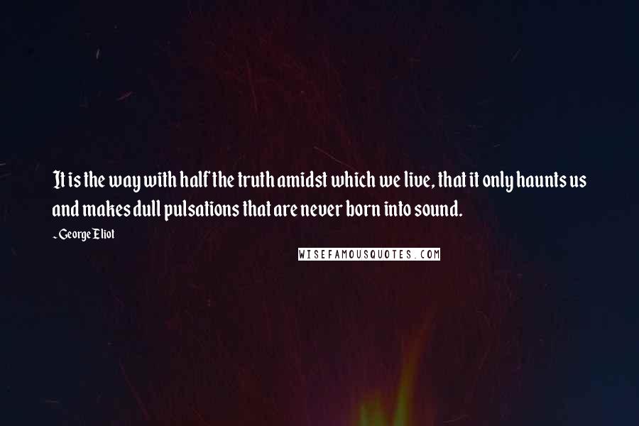 George Eliot Quotes: It is the way with half the truth amidst which we live, that it only haunts us and makes dull pulsations that are never born into sound.